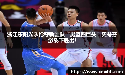 浙江东阳光队抢夺新疆队“男篮四巨头”史蒂芬激战下胜出！