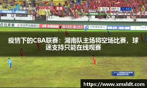 疫情下的CBA联赛：湖南队主场将空场比赛，球迷支持只能在线观赛